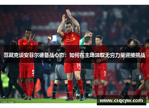 范戴克谈安菲尔德备战心态：如何在主场汲取无穷力量迎接挑战