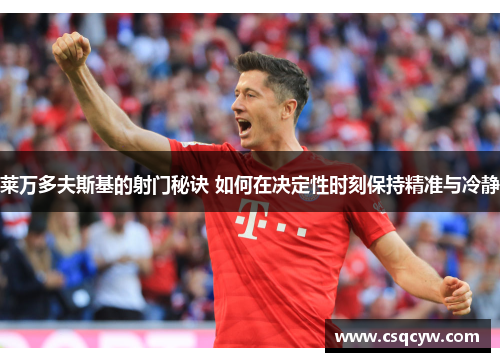 莱万多夫斯基的射门秘诀 如何在决定性时刻保持精准与冷静