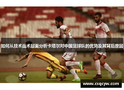 如何从技术战术层面分析卡塔尔对中国足球队的优势及其背后原因