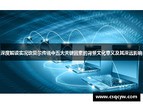 深度解读实况坎贝尔传说中五大关键因素的背景文化意义及其深远影响